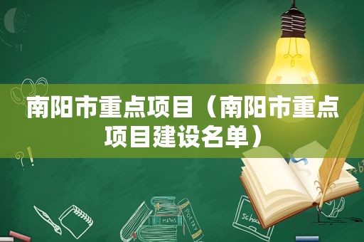 南阳市重点项目（南阳市重点项目建设名单）