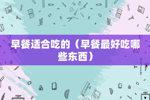 早餐适合吃的（早餐最好吃哪些东西）