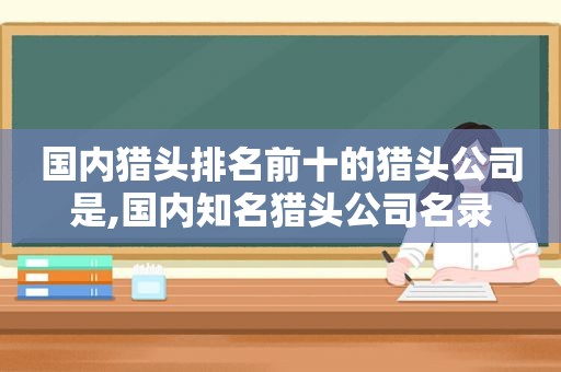 国内猎头排名前十的猎头公司是,国内知名猎头公司名录