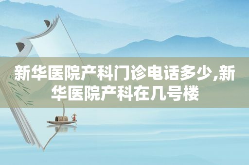 新华医院产科门诊电话多少,新华医院产科在几号楼