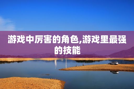 游戏中厉害的角色,游戏里最强的技能