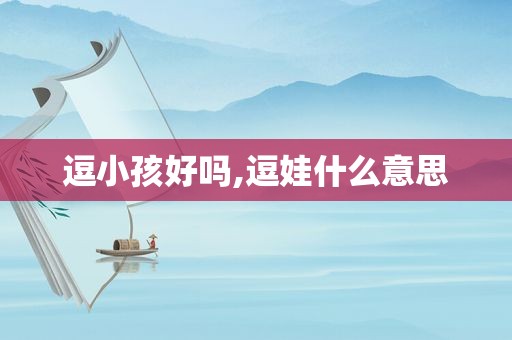 逗小孩好吗,逗娃什么意思
