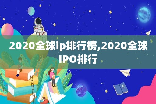 2020全球ip排行榜,2020全球IPO排行