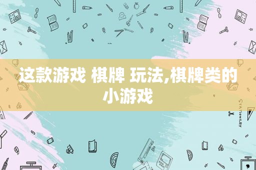 这款游戏 棋牌 玩法,棋牌类的小游戏