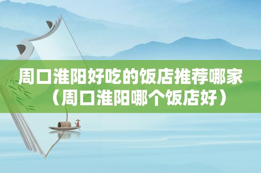 周口淮阳好吃的饭店推荐哪家（周口淮阳哪个饭店好）