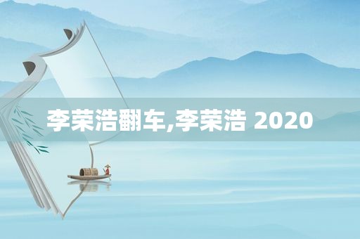 李荣浩翻车,李荣浩 2020