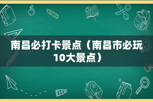 南昌必打卡景点（南昌市必玩10大景点）