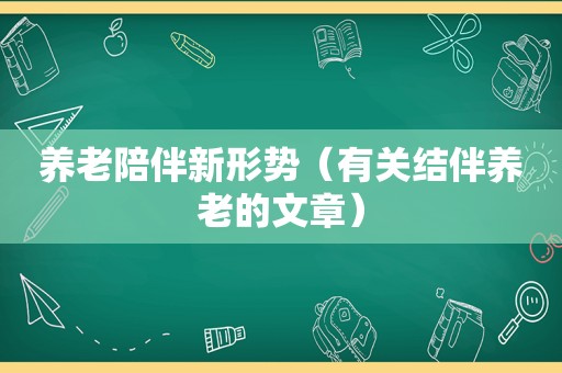 养老陪伴新形势（有关结伴养老的文章）