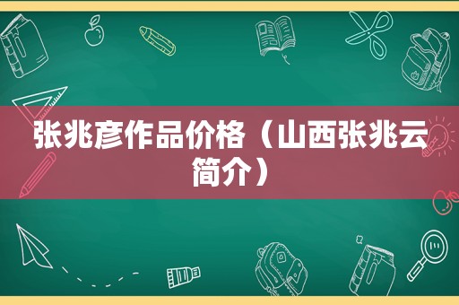 张兆彦作品价格（山西张兆云简介）