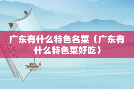 广东有什么特色名菜（广东有什么特色菜好吃）