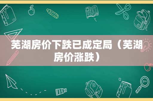 芜湖房价下跌已成定局（芜湖房价涨跌）  第1张