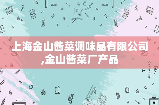 上海金山酱菜调味品有限公司,金山酱菜厂产品