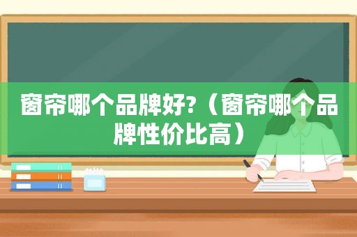 窗帘哪个品牌好?（窗帘哪个品牌性价比高）
