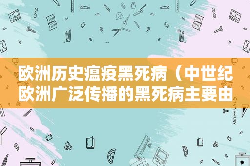 欧洲历史瘟疫黑死病（中世纪欧洲广泛传播的黑死病主要由什么传播）