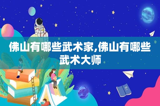 佛山有哪些武术家,佛山有哪些武术大师