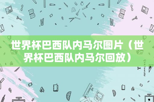 世界杯巴西队内马尔图片（世界杯巴西队内马尔回放）