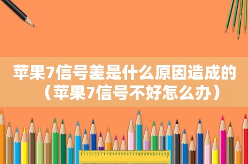 苹果7信号差是什么原因造成的（苹果7信号不好怎么办）