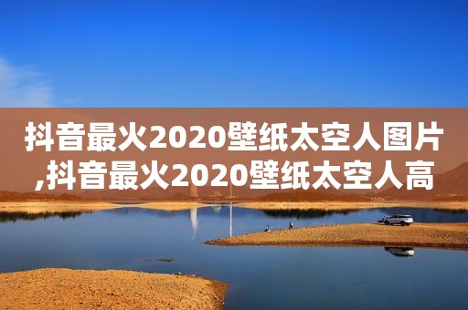 抖音最火2020壁纸太空人图片,抖音最火2020壁纸太空人高清