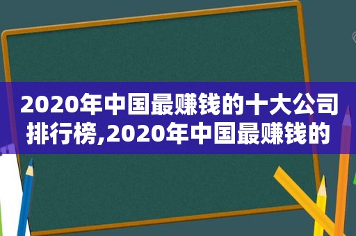 2020年中国最赚钱的十大公司排行榜,2020年中国最赚钱的十大公司排行