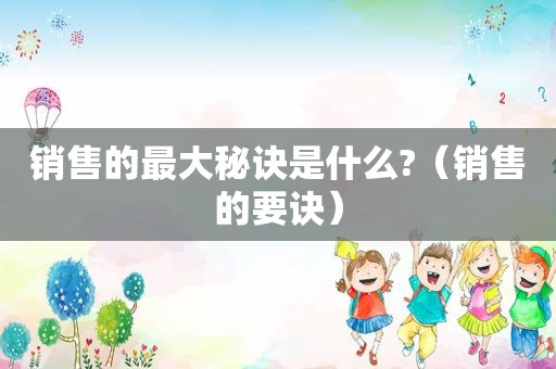 销售的最大秘诀是什么?（销售的要诀）