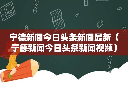 宁德新闻今日头条新闻最新（宁德新闻今日头条新闻视频）