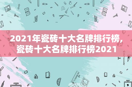 2021年瓷砖十大名牌排行榜,瓷砖十大名牌排行榜2021
