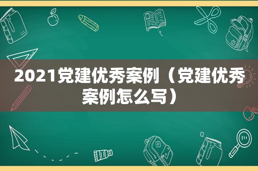 2021党建优秀案例（党建优秀案例怎么写）
