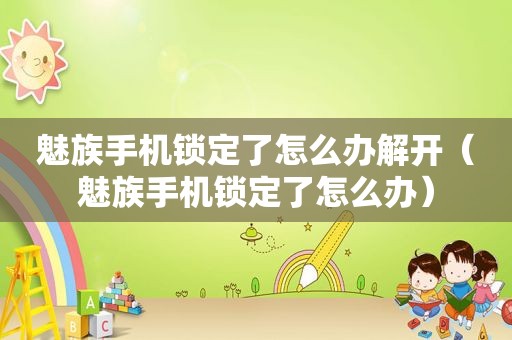 魅族手机锁定了怎么办解开（魅族手机锁定了怎么办）