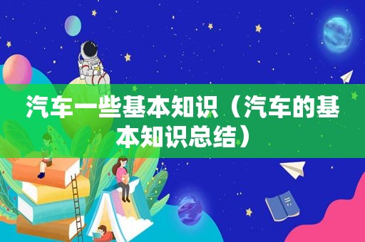 汽车一些基本知识（汽车的基本知识总结）