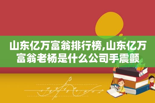山东亿万富翁排行榜,山东亿万富翁老杨是什么公司手震颤  第1张