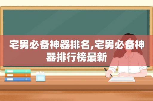 宅男必备神器排名,宅男必备神器排行榜最新