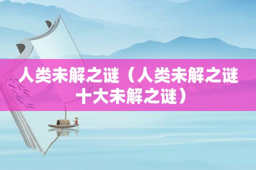 人类未解之谜（人类未解之谜 十大未解之谜）