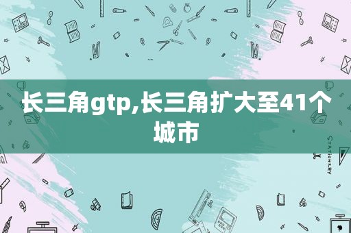 长三角gtp,长三角扩大至41个城市