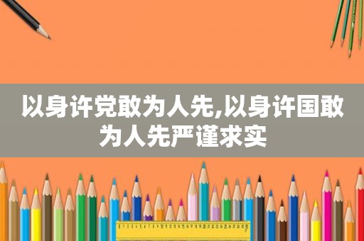 以身许党敢为人先,以身许国敢为人先严谨求实