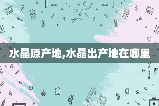 水晶原产地,水晶出产地在哪里