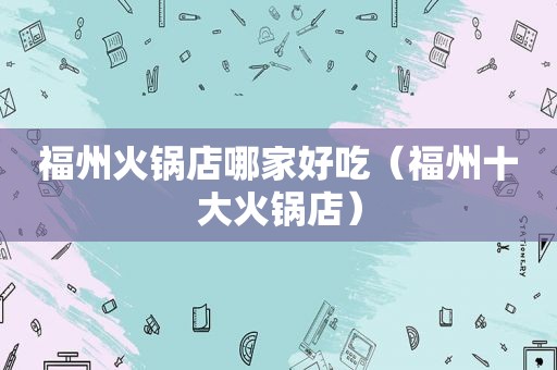 福州火锅店哪家好吃（福州十大火锅店）