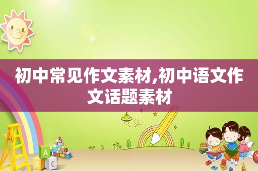 初中常见作文素材,初中语文作文话题素材