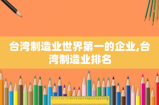 台湾制造业世界第一的企业,台湾制造业排名
