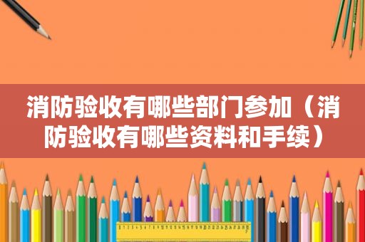 消防验收有哪些部门参加（消防验收有哪些资料和手续）