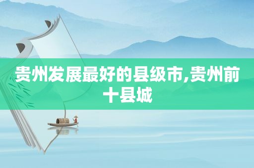 贵州发展最好的县级市,贵州前十县城