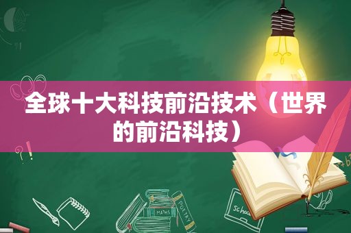 全球十大科技前沿技术（世界的前沿科技）