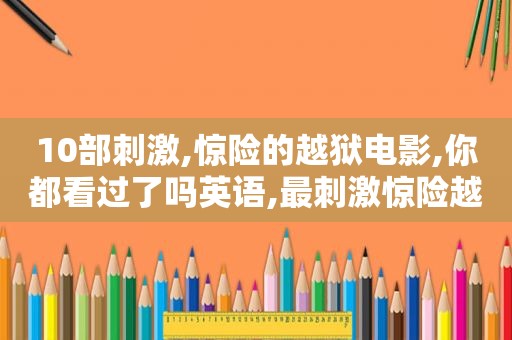 10部 *** ,惊险的越狱电影,你都看过了吗英语,最 *** 惊险越狱电影