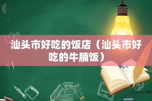 汕头市好吃的饭店（汕头市好吃的牛腩饭）