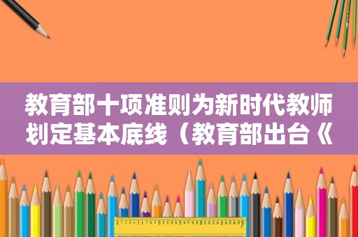 教育部十项准则为新时代教师划定基本底线（教育部出台《新时代教师十项行为准则》的意义是什么）