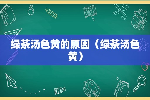 绿茶汤色黄的原因（绿茶汤色黄）