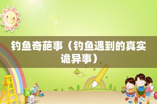 钓鱼奇葩事（钓鱼遇到的真实诡异事）  第1张