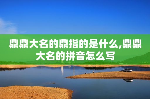 鼎鼎大名的鼎指的是什么,鼎鼎大名的拼音怎么写