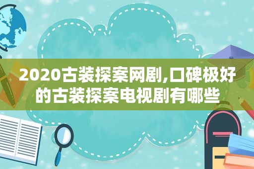 2020古装探案网剧,口碑极好的古装探案电视剧有哪些