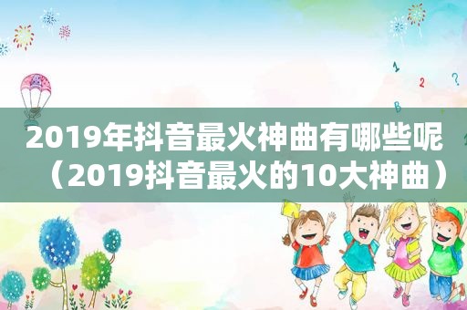 2019年抖音最火神曲有哪些呢（2019抖音最火的10大神曲）