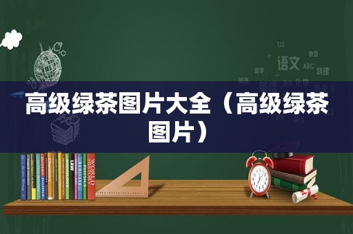 高级绿茶图片大全（高级绿茶图片）